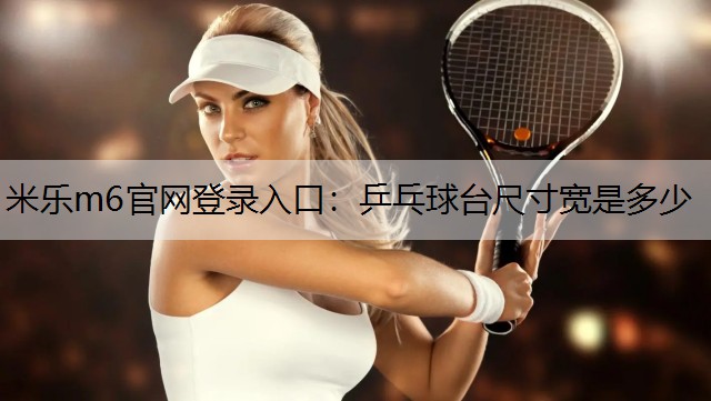 <strong>米乐m6官网登录入口：乒乓球台尺寸宽是多少</strong>