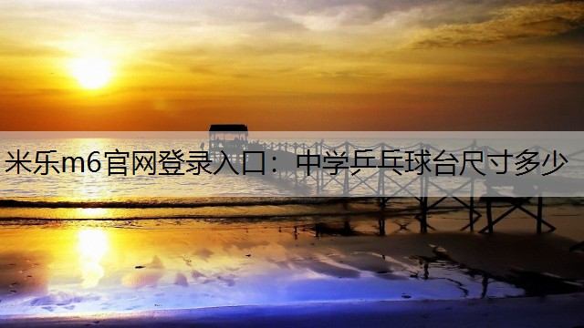 米乐m6官网登录入口：中学乒乓球台尺寸多少